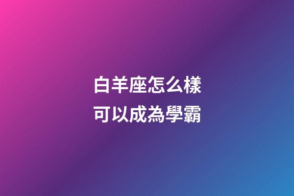 白羊座怎么樣可以成為學霸-第1張-星座運勢-玄機派