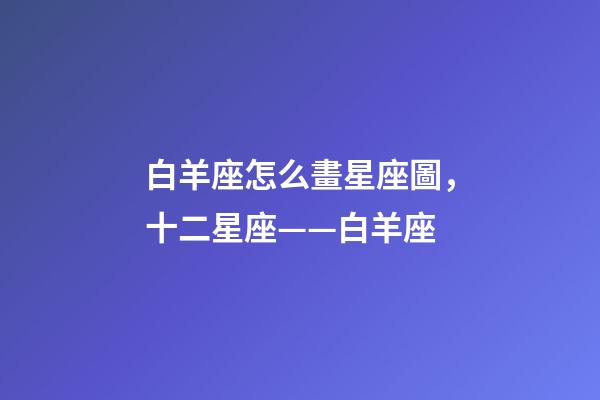 白羊座怎么畫星座圖，十二星座——白羊座-第1張-觀點(diǎn)-玄機(jī)派