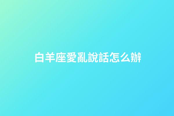 白羊座愛亂說話怎么辦-第1張-星座運(yùn)勢(shì)-玄機(jī)派