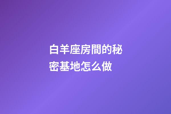 白羊座房間的秘密基地怎么做-第1張-星座運勢-玄機派