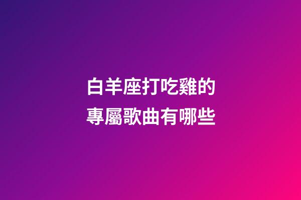 白羊座打吃雞的專屬歌曲有哪些-第1張-星座運勢-玄機派