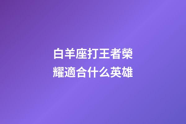 白羊座打王者榮耀適合什么英雄-第1張-星座運(yùn)勢(shì)-玄機(jī)派
