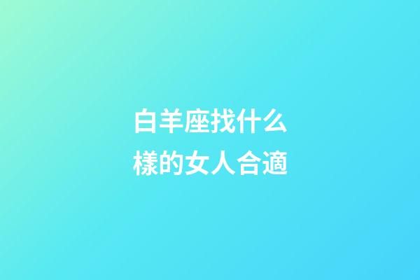 白羊座找什么樣的女人合適-第1張-星座運勢-玄機派