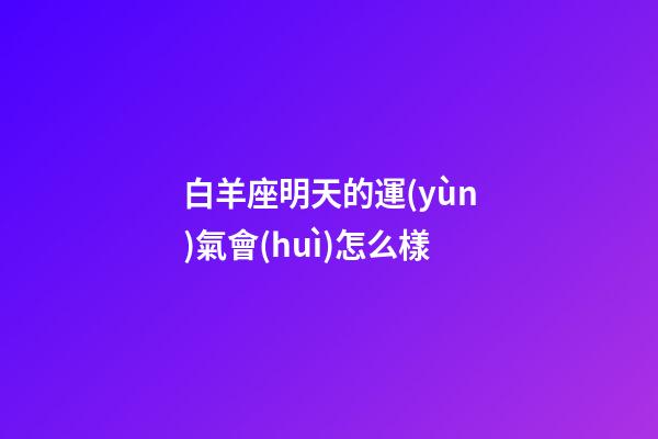 白羊座明天的運(yùn)氣會(huì)怎么樣-第1張-星座運(yùn)勢(shì)-玄機(jī)派