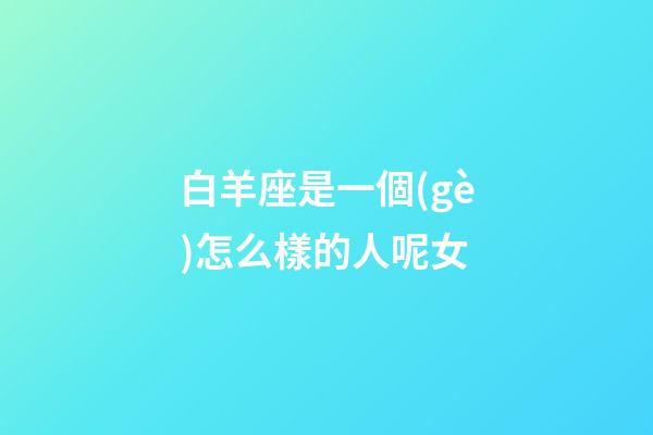 白羊座是一個(gè)怎么樣的人呢女-第1張-星座運(yùn)勢(shì)-玄機(jī)派