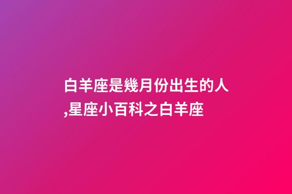 白羊座是幾月份出生的人,星座小百科之白羊座-第1張-觀點(diǎn)-玄機(jī)派