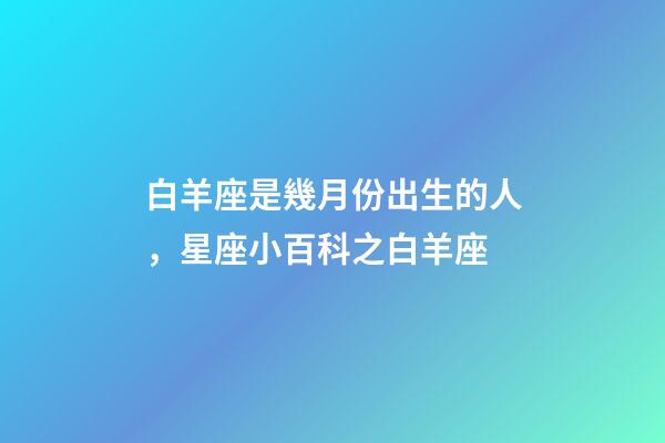 白羊座是幾月份出生的人，星座小百科之白羊座-第1張-觀點(diǎn)-玄機(jī)派