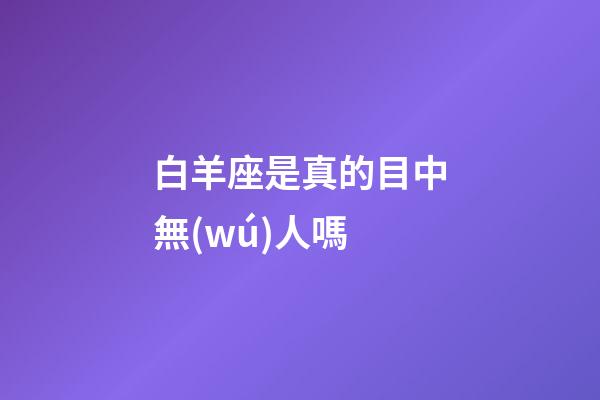 白羊座是真的目中無(wú)人嗎