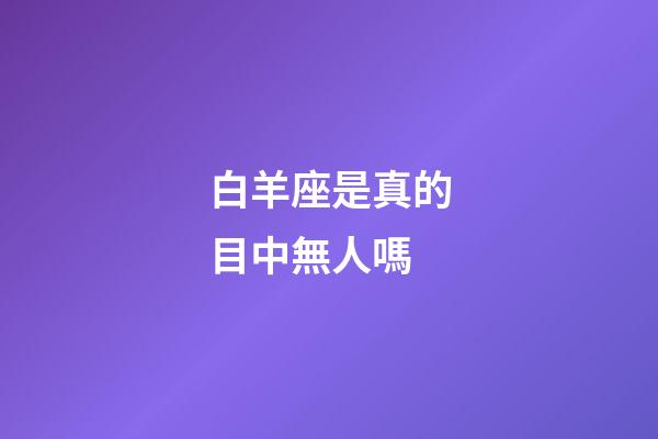 白羊座是真的目中無人嗎-第1張-星座運勢-玄機派
