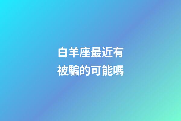 白羊座最近有被騙的可能嗎-第1張-星座運勢-玄機派