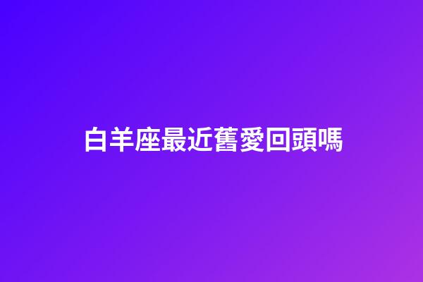 白羊座最近舊愛回頭嗎-第1張-星座運勢-玄機派