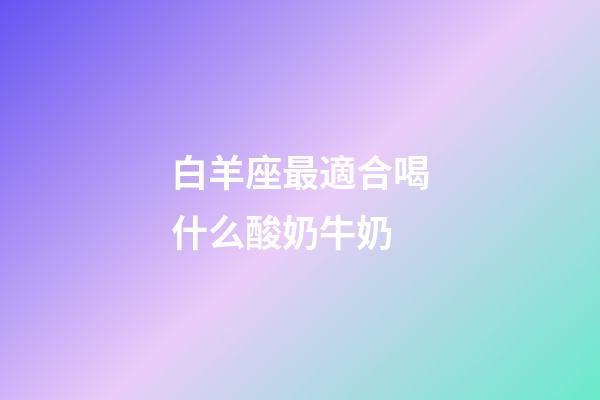 白羊座最適合喝什么酸奶牛奶-第1張-星座運勢-玄機派