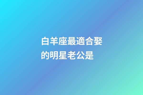 白羊座最適合娶的明星老公是-第1張-星座運勢-玄機派