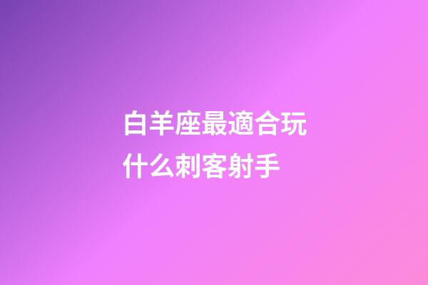 白羊座最適合玩什么刺客射手-第1張-星座運勢-玄機派