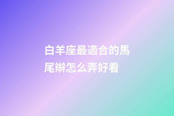 白羊座最適合的馬尾辮怎么弄好看-第1張-星座運勢-玄機派