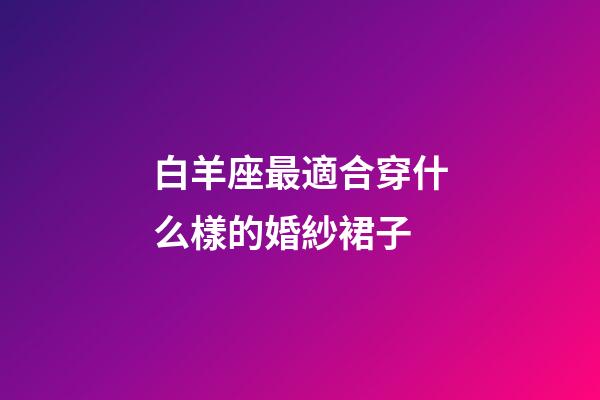 白羊座最適合穿什么樣的婚紗裙子-第1張-星座運勢-玄機派
