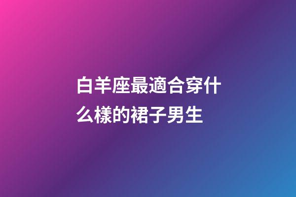 白羊座最適合穿什么樣的裙子男生-第1張-星座運(yùn)勢-玄機(jī)派