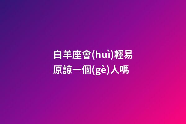 白羊座會(huì)輕易原諒一個(gè)人嗎-第1張-星座運(yùn)勢(shì)-玄機(jī)派