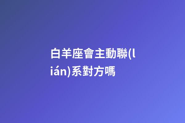 白羊座會主動聯(lián)系對方嗎-第1張-星座運(yùn)勢-玄機(jī)派