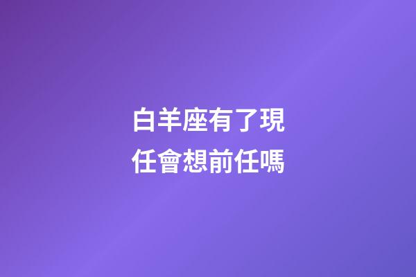 白羊座有了現任會想前任嗎-第1張-星座運勢-玄機派