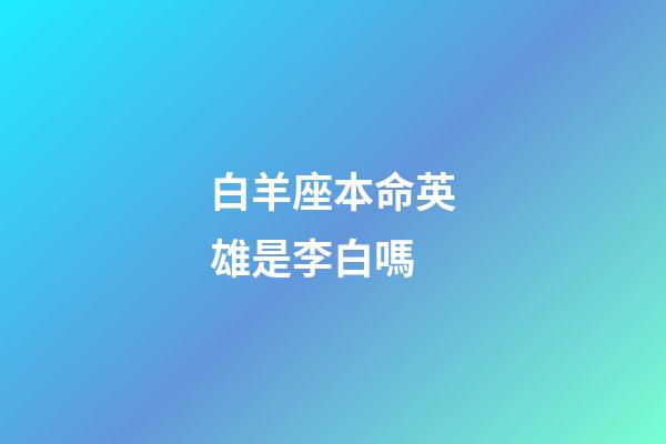 白羊座本命英雄是李白嗎-第1張-星座運勢-玄機派