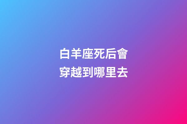 白羊座死后會穿越到哪里去-第1張-星座運勢-玄機派