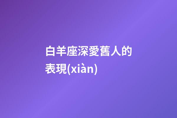 白羊座深愛舊人的表現(xiàn)-第1張-星座運(yùn)勢(shì)-玄機(jī)派