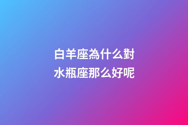 白羊座為什么對水瓶座那么好呢-第1張-星座運勢-玄機派