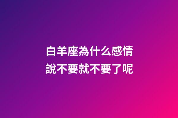 白羊座為什么感情說不要就不要了呢-第1張-星座運勢-玄機派