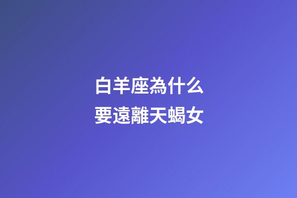 白羊座為什么要遠離天蝎女-第1張-星座運勢-玄機派