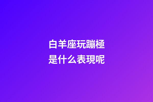 白羊座玩蹦極是什么表現呢