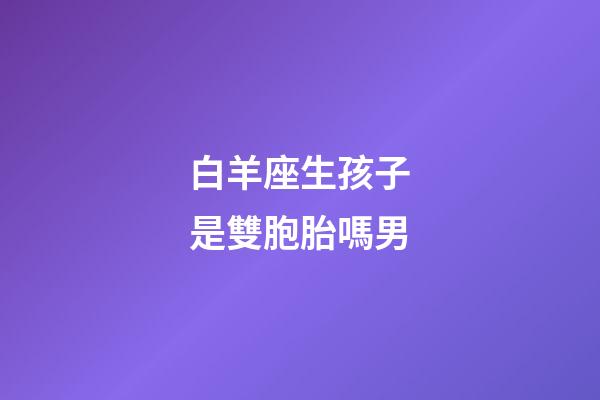 白羊座生孩子是雙胞胎嗎男-第1張-星座運(yùn)勢-玄機(jī)派