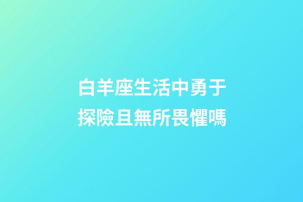 白羊座生活中勇于探險且無所畏懼嗎-第1張-星座運勢-玄機派