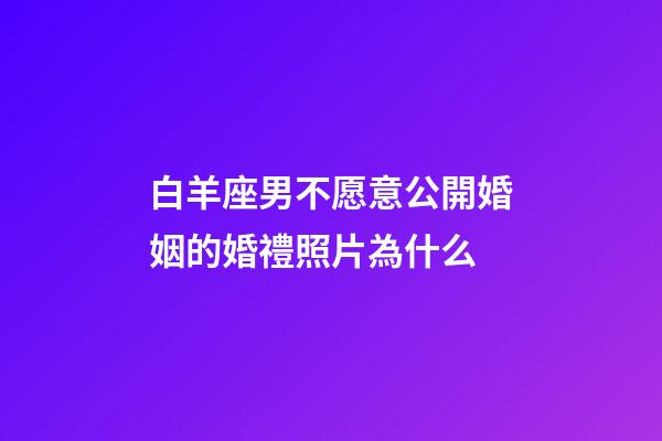 白羊座男不愿意公開婚姻的婚禮照片為什么-第1張-星座運勢-玄機派