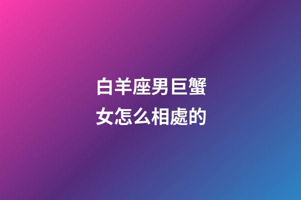 白羊座男巨蟹女怎么相處的-第1張-星座運勢-玄機派