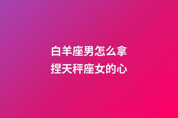 白羊座男怎么拿捏天秤座女的心-第1張-星座運(yùn)勢(shì)-玄機(jī)派