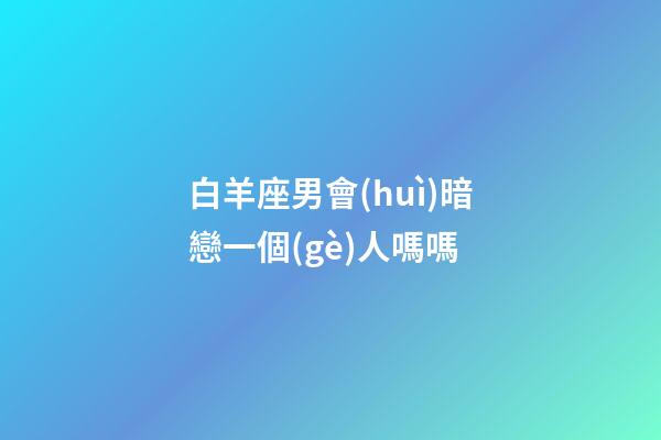 白羊座男會(huì)暗戀一個(gè)人嗎嗎-第1張-星座運(yùn)勢(shì)-玄機(jī)派