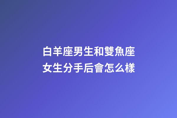 白羊座男生和雙魚座女生分手后會怎么樣-第1張-星座運(yùn)勢-玄機(jī)派