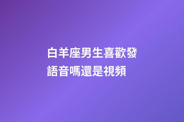 白羊座男生喜歡發語音嗎還是視頻-第1張-星座運勢-玄機派