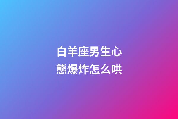 白羊座男生心態爆炸怎么哄-第1張-星座運勢-玄機派