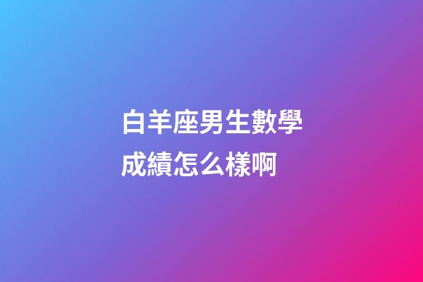 白羊座男生數學成績怎么樣啊-第1張-星座運勢-玄機派