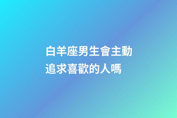 白羊座男生會主動追求喜歡的人嗎-第1張-星座運勢-玄機派