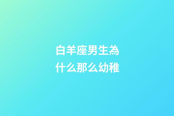白羊座男生為什么那么幼稚-第1張-星座運勢-玄機派