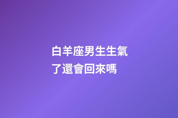 白羊座男生生氣了還會回來嗎-第1張-星座運勢-玄機派