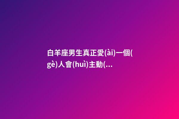 白羊座男生真正愛(ài)一個(gè)人會(huì)主動(dòng)嗎-第1張-星座運(yùn)勢(shì)-玄機(jī)派