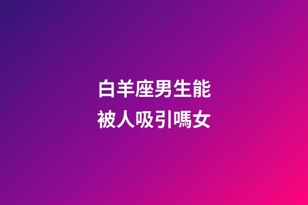 白羊座男生能被人吸引嗎女