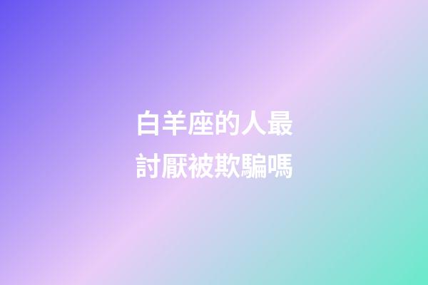 白羊座的人最討厭被欺騙嗎-第1張-星座運勢-玄機派