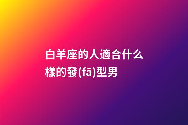 白羊座的人適合什么樣的發(fā)型男-第1張-星座運勢-玄機派