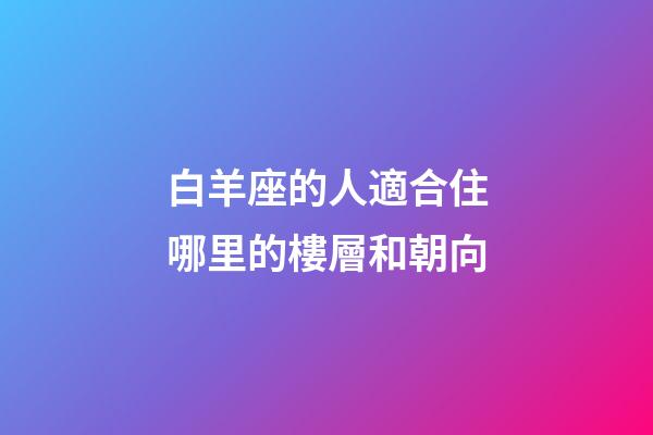 白羊座的人適合住哪里的樓層和朝向-第1張-星座運勢-玄機派
