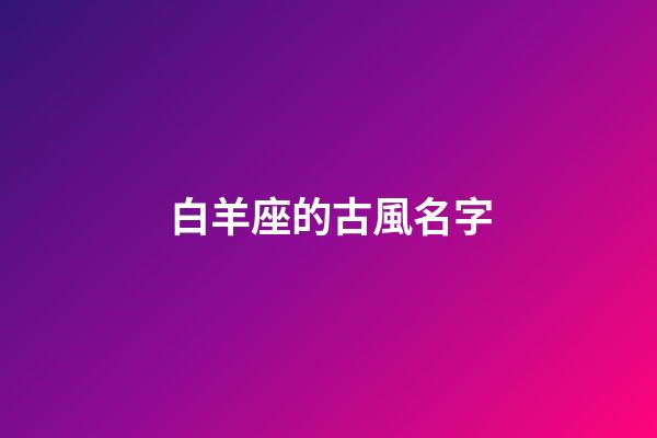 白羊座的古風名字(白羊座的古風名字叫什么好聽)-第1張-寶寶起名-玄機派
